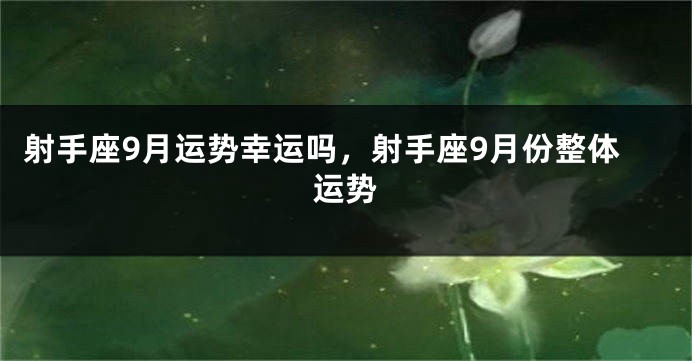 射手座9月运势幸运吗，射手座9月份整体运势