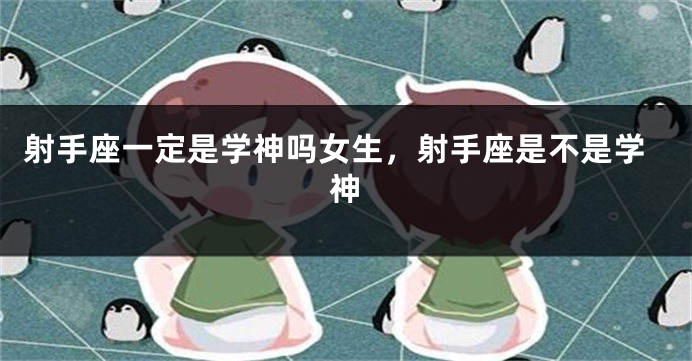 射手座一定是学神吗女生，射手座是不是学神