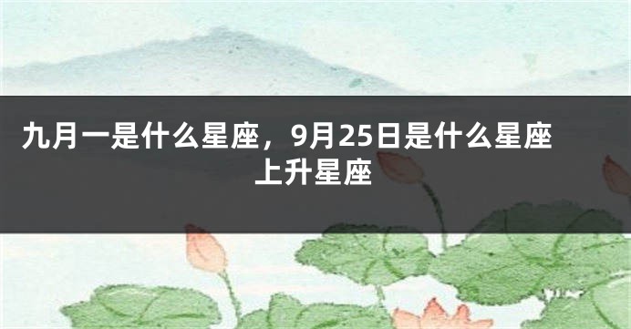 九月一是什么星座，9月25日是什么星座上升星座