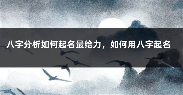 八字分析如何起名最给力，如何用八字起名