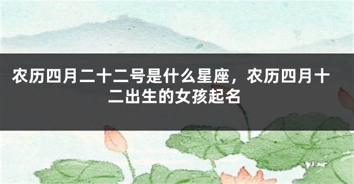 农历四月二十二号是什么星座，农历四月十二出生的女孩起名