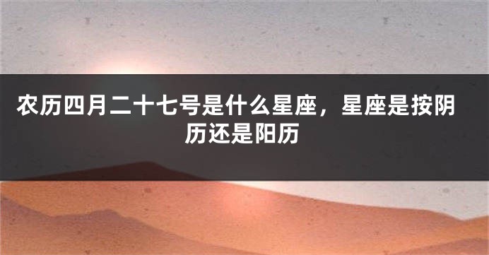 农历四月二十七号是什么星座，星座是按阴历还是阳历