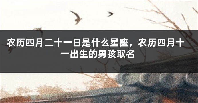 农历四月二十一日是什么星座，农历四月十一出生的男孩取名