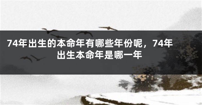74年出生的本命年有哪些年份呢，74年出生本命年是哪一年