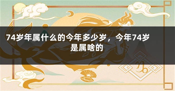 74岁年属什么的今年多少岁，今年74岁是属啥的
