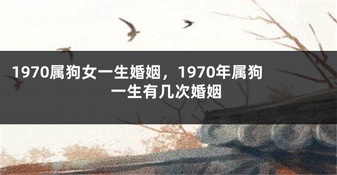 1970属狗女一生婚姻，1970年属狗一生有几次婚姻