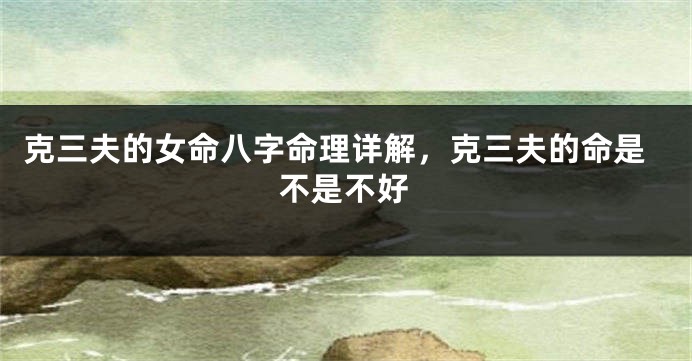 克三夫的女命八字命理详解，克三夫的命是不是不好