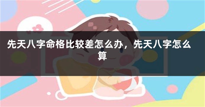 先天八字命格比较差怎么办，先天八字怎么算