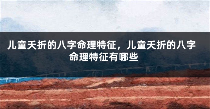 儿童夭折的八字命理特征，儿童夭折的八字命理特征有哪些