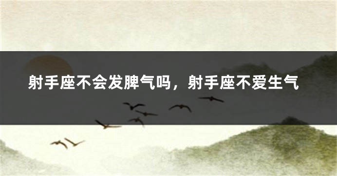 射手座不会发脾气吗，射手座不爱生气