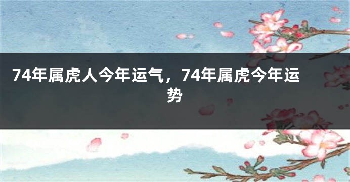 74年属虎人今年运气，74年属虎今年运势
