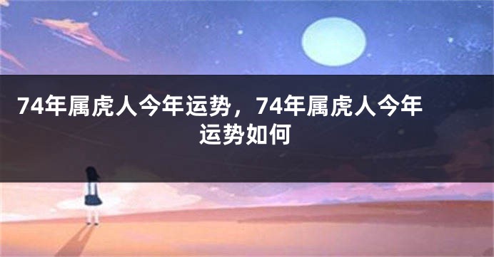 74年属虎人今年运势，74年属虎人今年运势如何