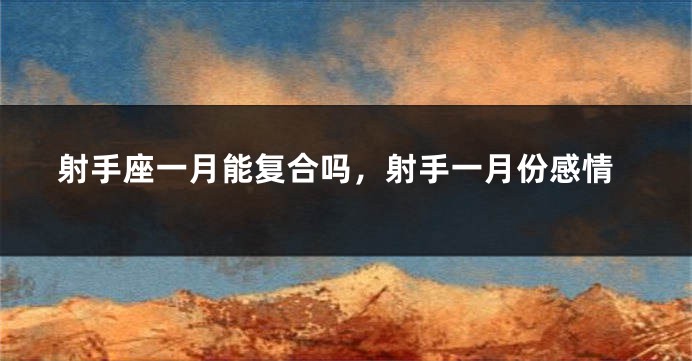 射手座一月能复合吗，射手一月份感情