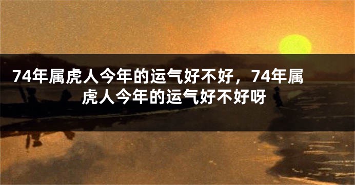 74年属虎人今年的运气好不好,74年属虎人今年的运气好不好呀