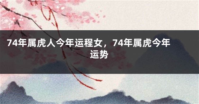 74年属虎人今年运程女，74年属虎今年运势
