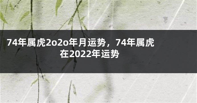 74年属虎2o2o年月运势，74年属虎在2022年运势