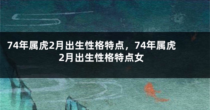 74年属虎2月出生性格特点，74年属虎2月出生性格特点女