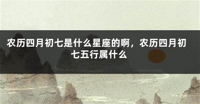 农历四月初七是什么星座的啊，农历四月初七五行属什么