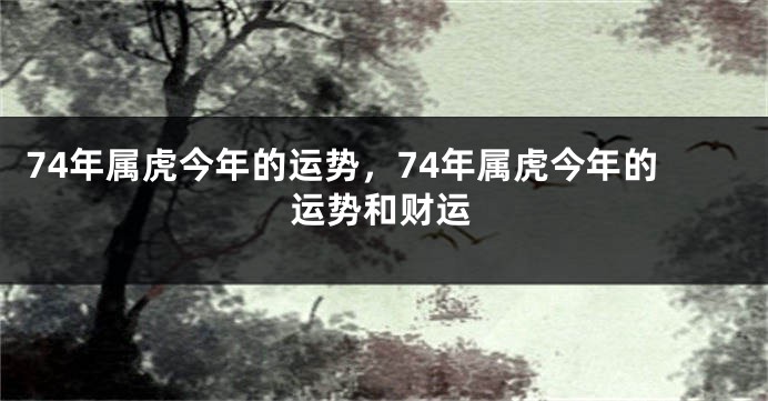 74年属虎今年的运势，74年属虎今年的运势和财运