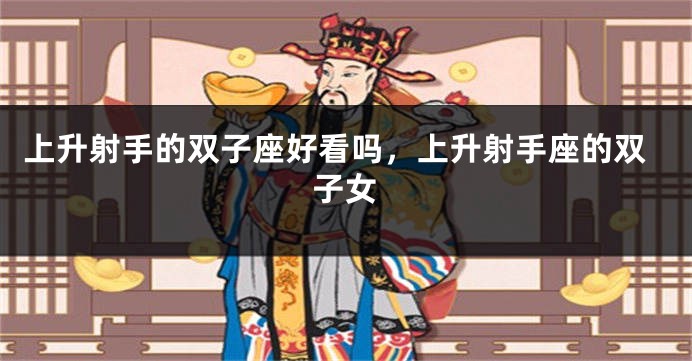 上升射手的双子座好看吗，上升射手座的双子女