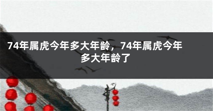 74年属虎今年多大年龄，74年属虎今年多大年龄了