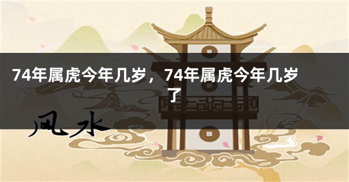 74年属虎今年几岁，74年属虎今年几岁了