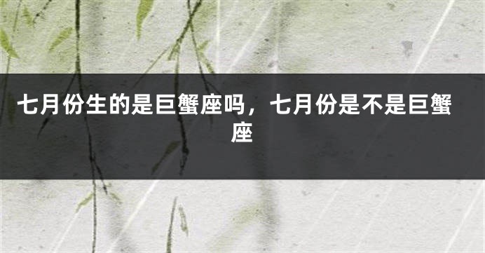 七月份生的是巨蟹座吗，七月份是不是巨蟹座