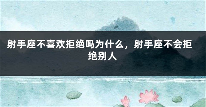 射手座不喜欢拒绝吗为什么，射手座不会拒绝别人