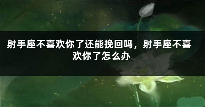 射手座不喜欢你了还能挽回吗，射手座不喜欢你了怎么办