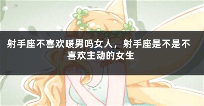 射手座不喜欢暖男吗女人，射手座是不是不喜欢主动的女生