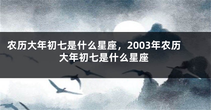 农历大年初七是什么星座，2003年农历大年初七是什么星座