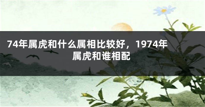 74年属虎和什么属相比较好，1974年属虎和谁相配