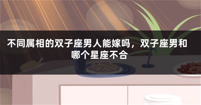 不同属相的双子座男人能嫁吗，双子座男和哪个星座不合