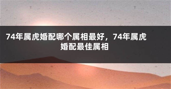 74年属虎婚配哪个属相最好，74年属虎婚配最佳属相