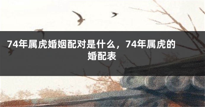 74年属虎婚姻配对是什么，74年属虎的婚配表
