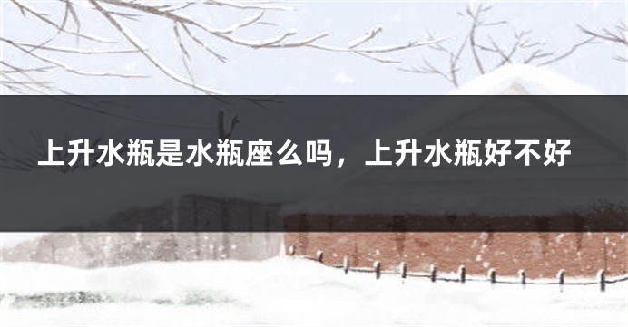 上升水瓶是水瓶座么吗，上升水瓶好不好