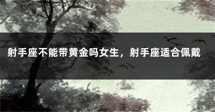射手座不能带黄金吗女生，射手座适合佩戴
