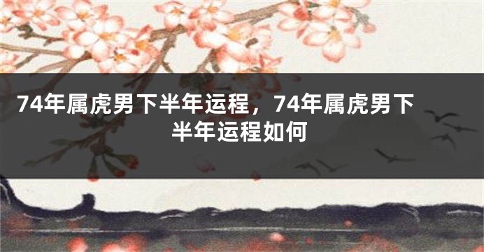 74年属虎男下半年运程，74年属虎男下半年运程如何