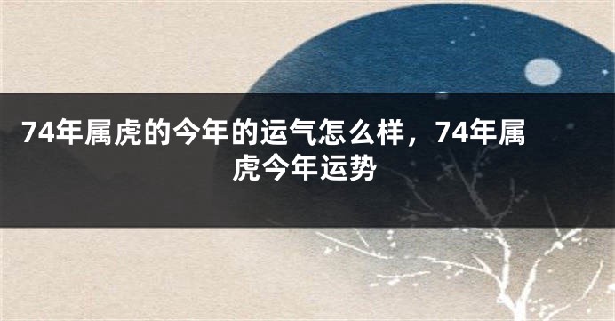 74年属虎的今年的运气怎么样，74年属虎今年运势