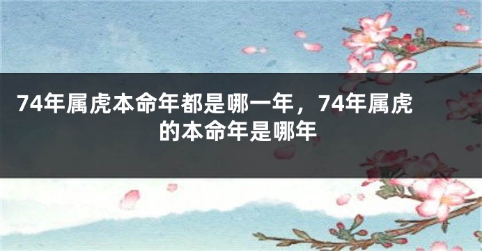 74年属虎本命年都是哪一年，74年属虎的本命年是哪年