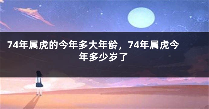 74年属虎的今年多大年龄，74年属虎今年多少岁了