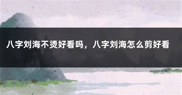 八字刘海不烫好看吗，八字刘海怎么剪好看