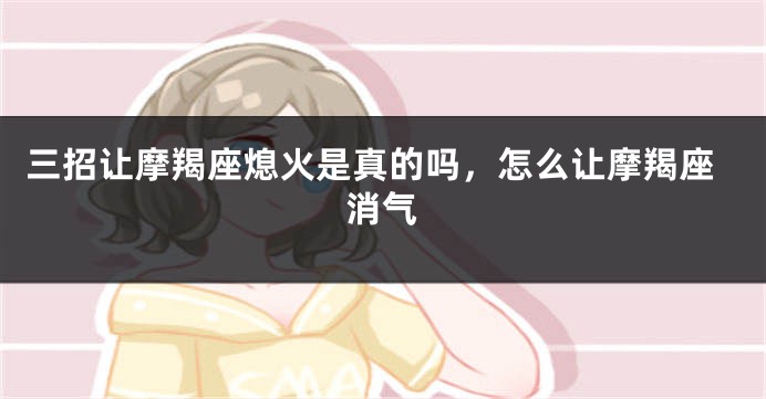 三招让摩羯座熄火是真的吗，怎么让摩羯座消气