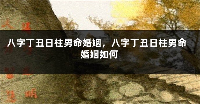 八字丁丑日柱男命婚姻，八字丁丑日柱男命婚姻如何