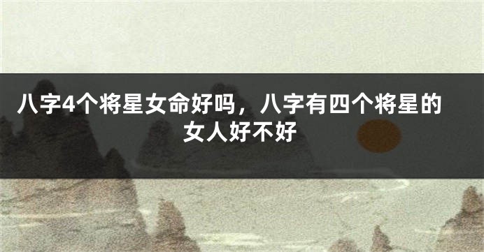 八字4个将星女命好吗，八字有四个将星的女人好不好