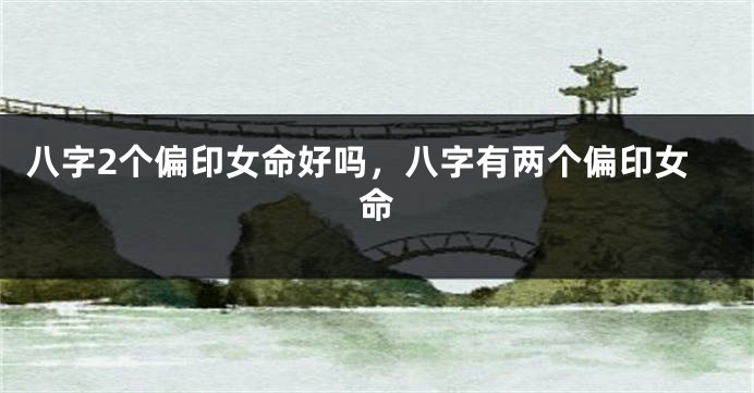 八字2个偏印女命好吗，八字有两个偏印女命