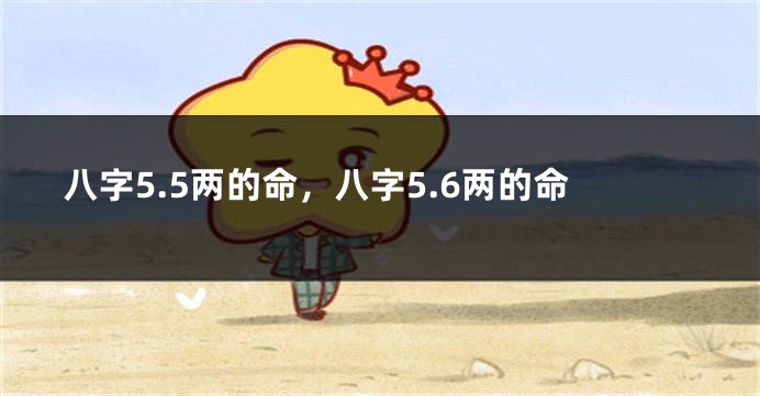 八字5.5两的命，八字5.6两的命
