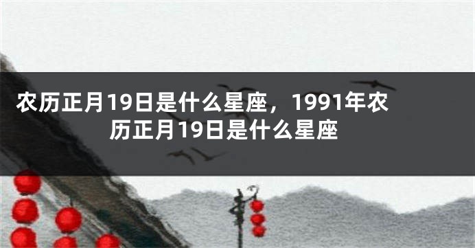 农历正月19日是什么星座，1991年农历正月19日是什么星座