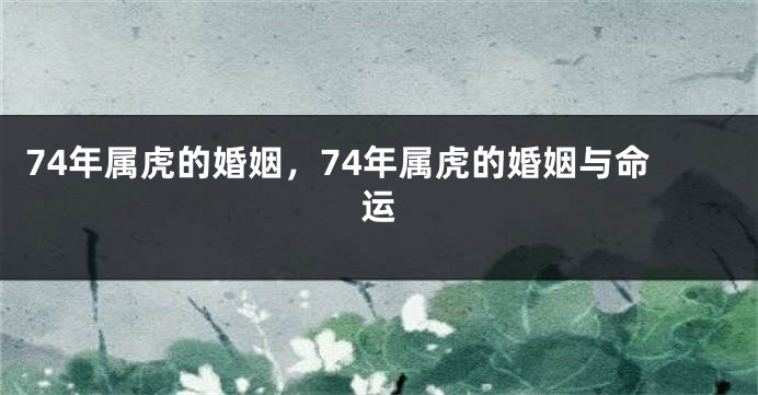 74年属虎的婚姻，74年属虎的婚姻与命运