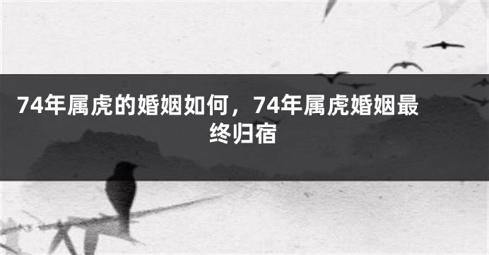 74年属虎的婚姻如何，74年属虎婚姻最终归宿